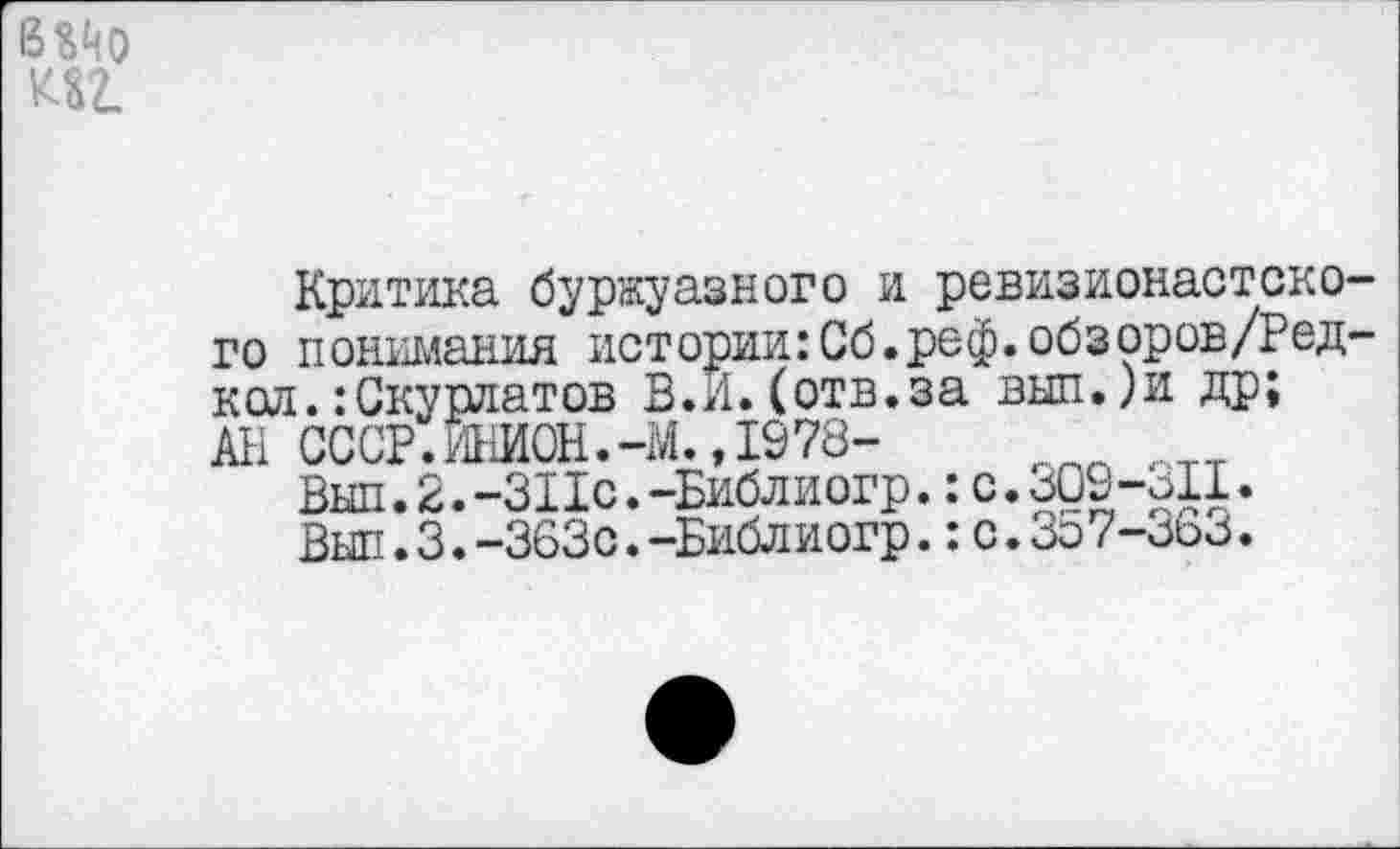 ﻿

Критика буржуазного и ревизионистского понимания истории:Сб.реф.обзоров/Редкая.: Скурлатов В.И.(отв.за вып.)и др;
АН СССР.ИНИОН.-М.,1978-
Вып.2.-311с.-Библиогр.:с.309-311.
Выл.3.-363с.-Библиогр.:с.357-363.